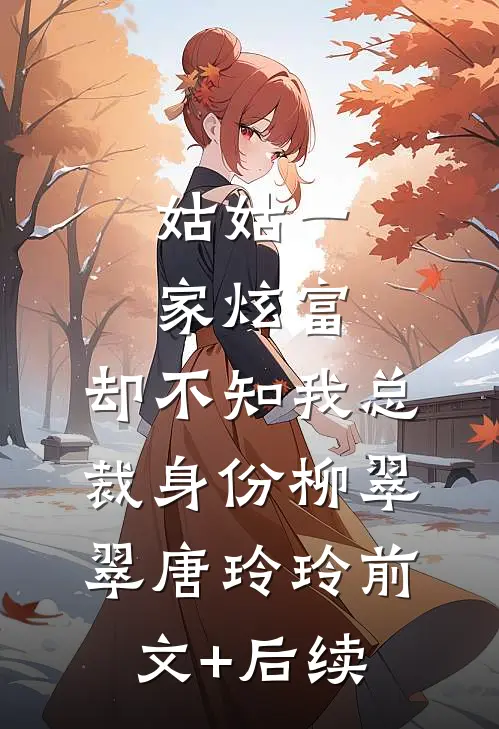 姑姑一家炫富，却不知我总裁身份柳翠翠唐玲玲前文+后续