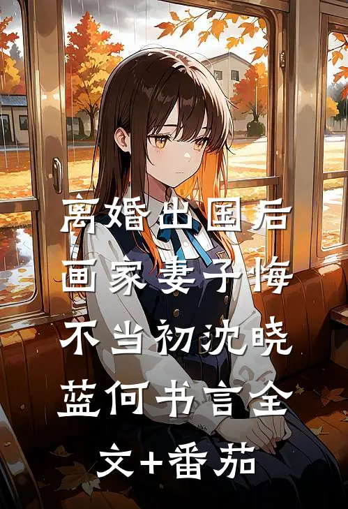 离婚出国后，画家妻子悔不当初沈晓蓝何书言全文+番茄