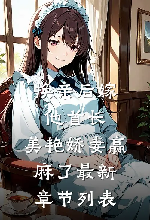 换亲后嫁他首长，美艳娇妻赢麻了最新章节列表