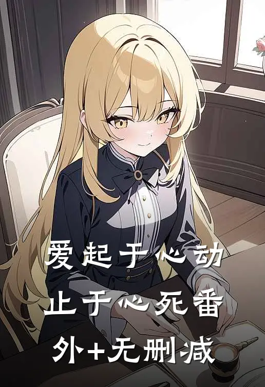 爱起于心动，止于心死番外+无删减