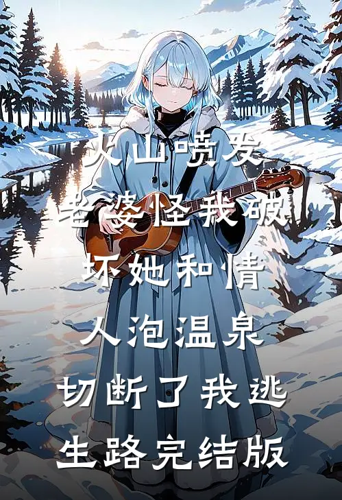 火山喷发，老婆怪我破坏她和情人泡温泉，切断了我逃生路完结版