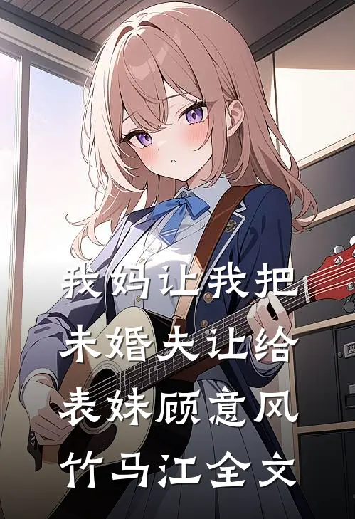 我妈让我把未婚夫让给表妹顾意风竹马江全文