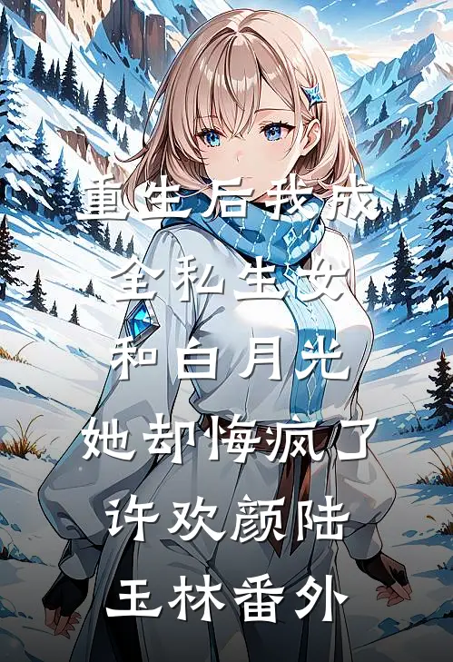 重生后我成全私生女和白月光，她却悔疯了许欢颜陆玉林番外
