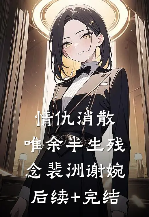 情仇消散，唯余半生残念裴洲谢婉后续+完结