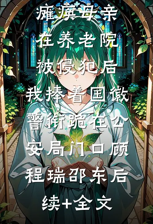 瘫痪母亲在养老院被侵犯后，我捧着国徽警衔跪在公安局门口顾程瑞邵东后续+全文