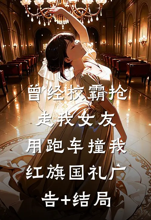 曾经校霸抢走我女友，用跑车撞我红旗国礼广告+结局