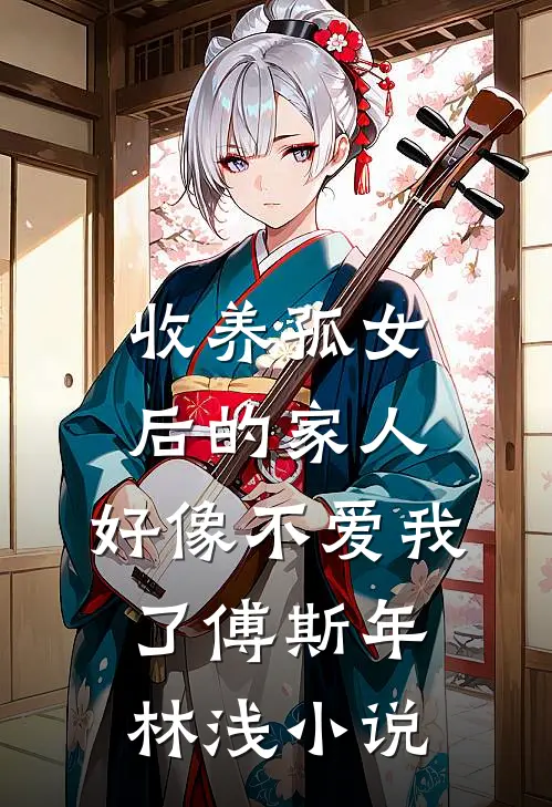 收养孤女后的家人，好像不爱我了傅斯年林浅小说