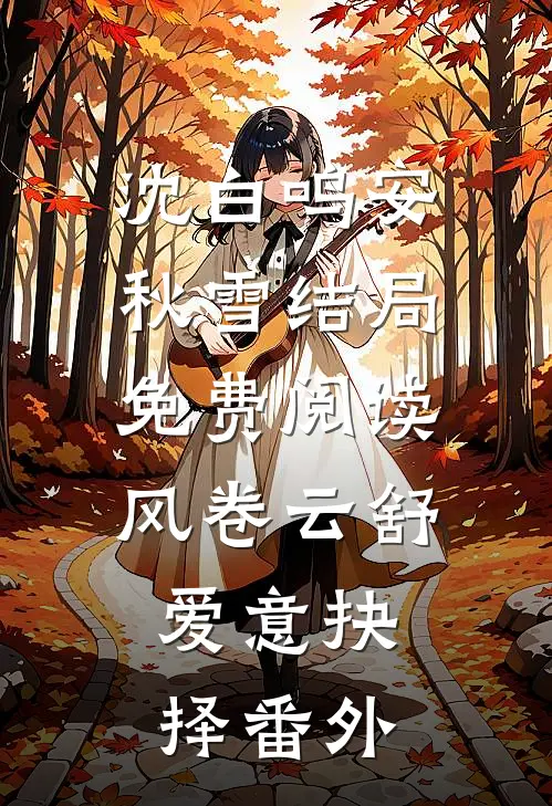 沈白鸣安秋雪结局免费阅读风卷云舒，爱意抉择番外