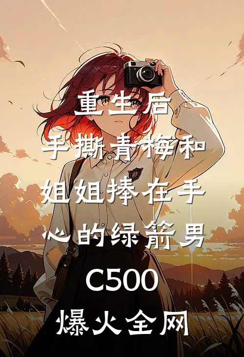 重生后，手撕青梅和姐姐捧在手心的绿箭男C500爆火全网