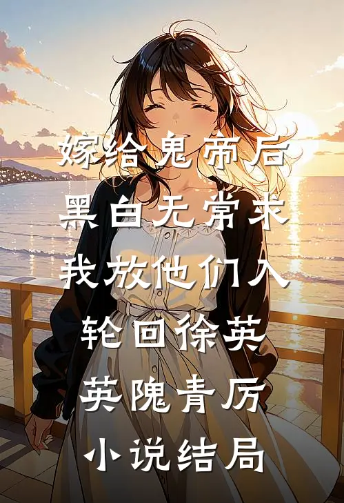 嫁给鬼帝后，黑白无常求我放他们入轮回徐英英隗青厉小说结局