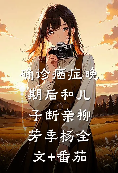 确诊癌症晚期后和儿子断亲柳芳季杨全文+番茄