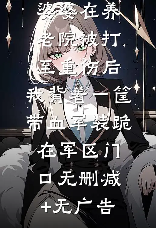 婆婆在养老院被打至重伤后，我背着一筐带血军装跪在军区门口无删减+无广告