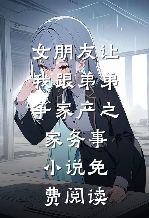 女朋友让我跟弟弟争家产之家务事小说免费阅读