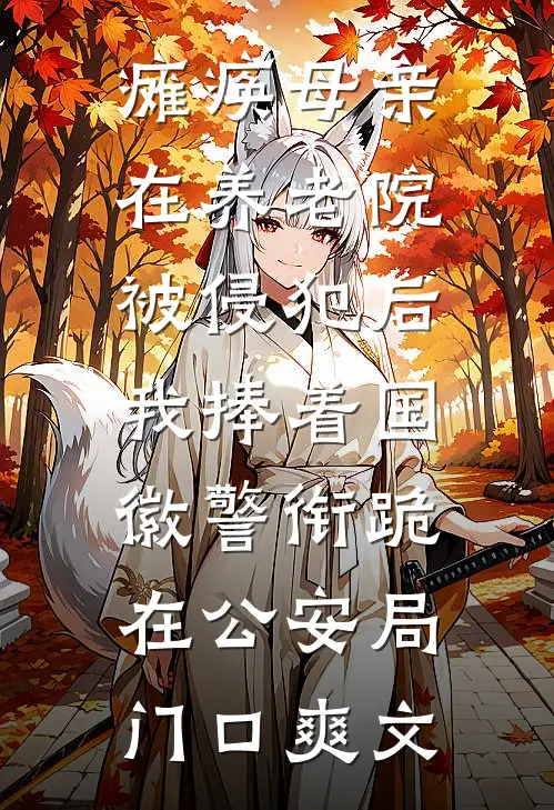 瘫痪母亲在养老院被侵犯后，我捧着国徽警衔跪在公安局门口爽文