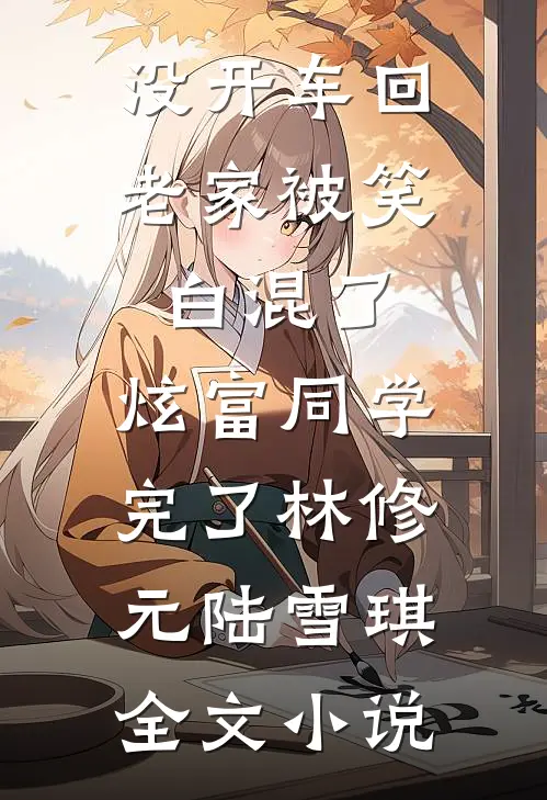 没开车回老家被笑白混了，炫富同学完了林修元陆雪琪全文小说