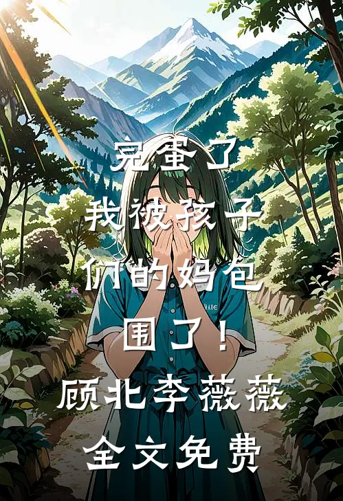 完蛋了，我被孩子们的妈包围了！顾北李薇薇全文免费