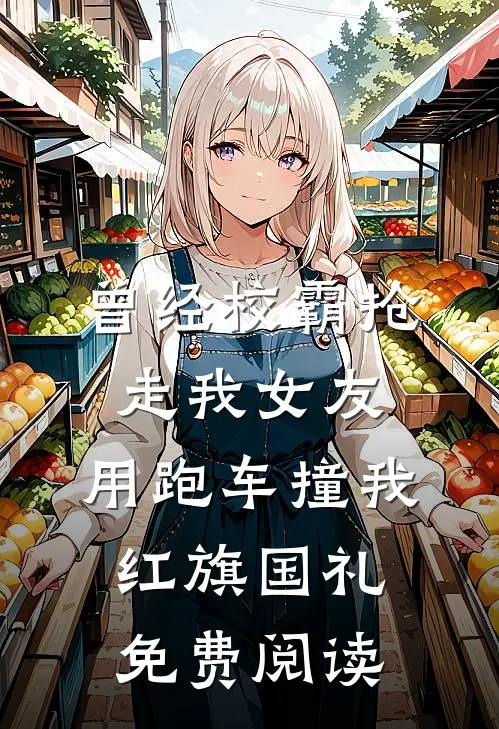 曾经校霸抢走我女友，用跑车撞我红旗国礼免费阅读