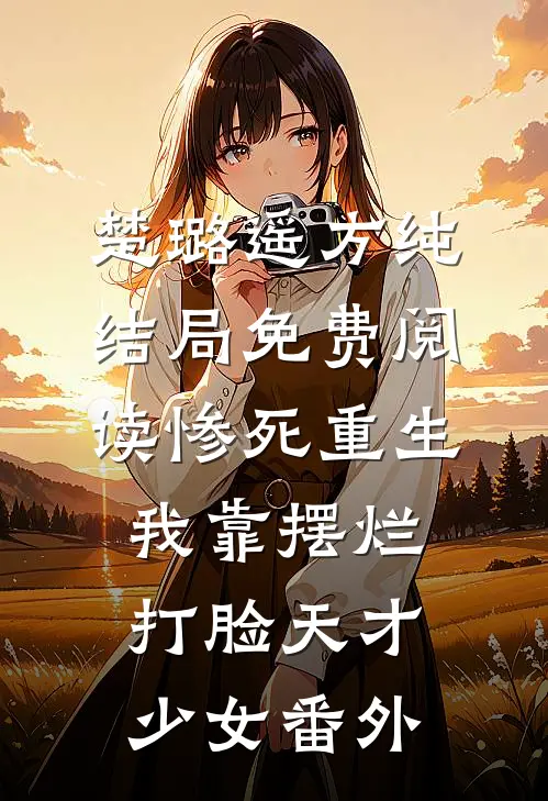 楚璐遥方纯结局免费阅读惨死重生，我靠摆烂打脸天才少女番外