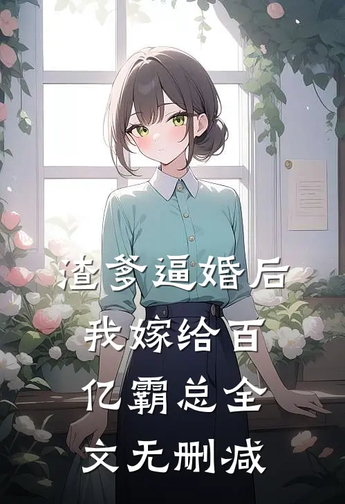 渣爹逼婚后，我嫁给百亿霸总全文无删减