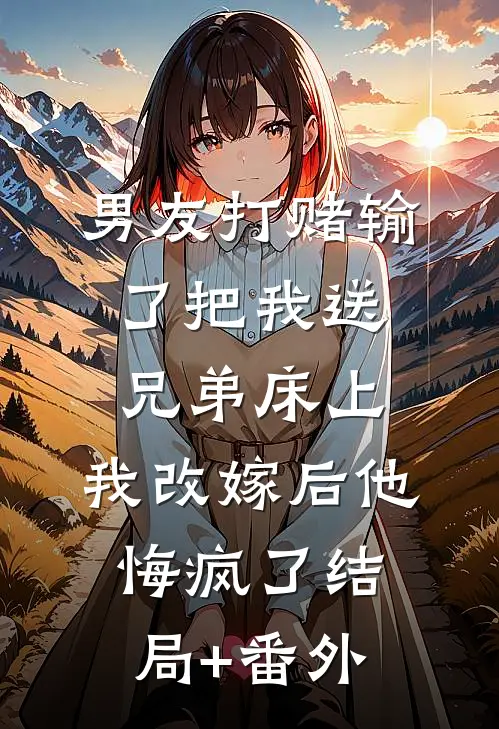 男友打赌输了把我送兄弟床上，我改嫁后他悔疯了结局+番外