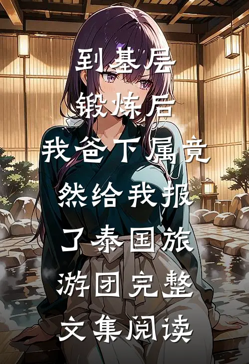 到基层锻炼后，我爸下属竟然给我报了泰国旅游团完整文集阅读