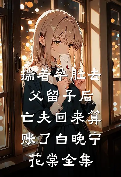 揣着孕肚去父留子后，亡夫回来算账了白晚宁花棠全集