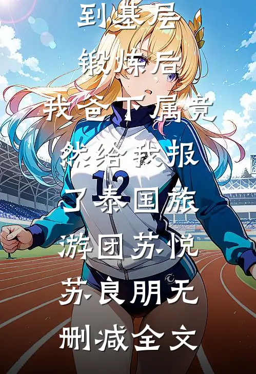 到基层锻炼后，我爸下属竟然给我报了泰国旅游团苏悦苏良朋无删减全文