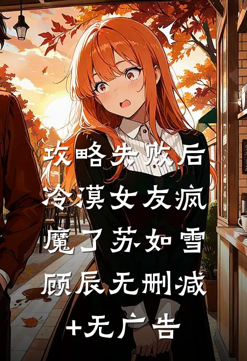 攻略失败后，冷漠女友疯魔了苏如雪顾辰无删减+无广告