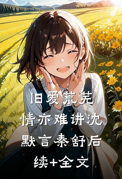 旧爱荒芜，情亦难讲沈默言秦舒后续+全文