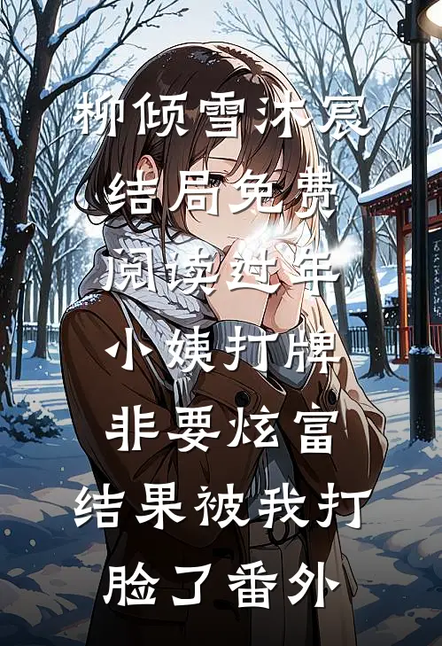 柳倾雪沐宸结局免费阅读过年小姨打牌非要炫富，结果被我打脸了番外