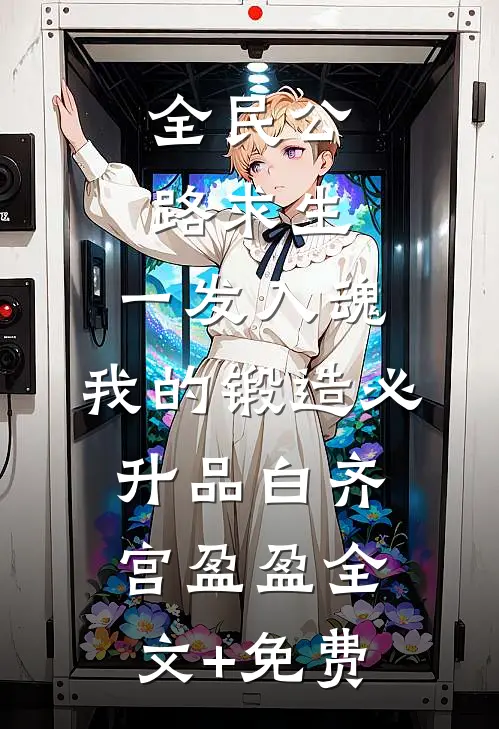 全民公路求生：一发入魂，我的锻造必升品白齐宫盈盈全文+免费