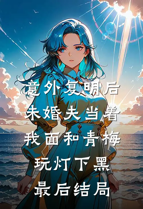 意外复明后，未婚夫当着我面和青梅玩灯下黑最后结局