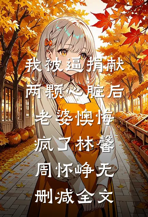 我被逼捐献两颗心脏后，老婆懊悔疯了林馨周怀峥无删减全文
