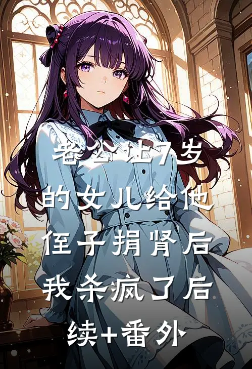 老公让7岁的女儿给他侄子捐肾后，我杀疯了后续+番外
