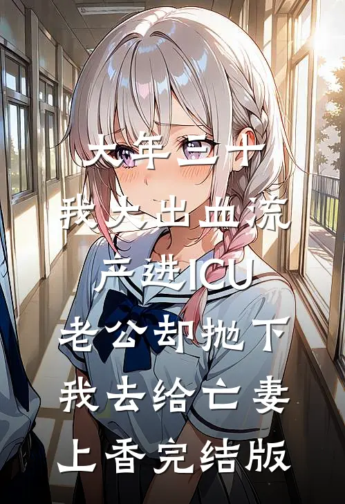 大年三十，我大出血流产进ICU，老公却抛下我去给亡妻上香完结版
