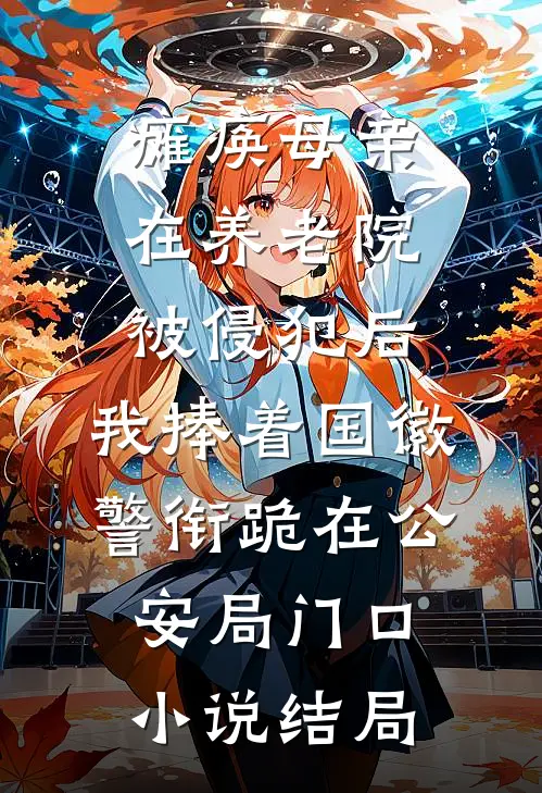 瘫痪母亲在养老院被侵犯后，我捧着国徽警衔跪在公安局门口小说结局