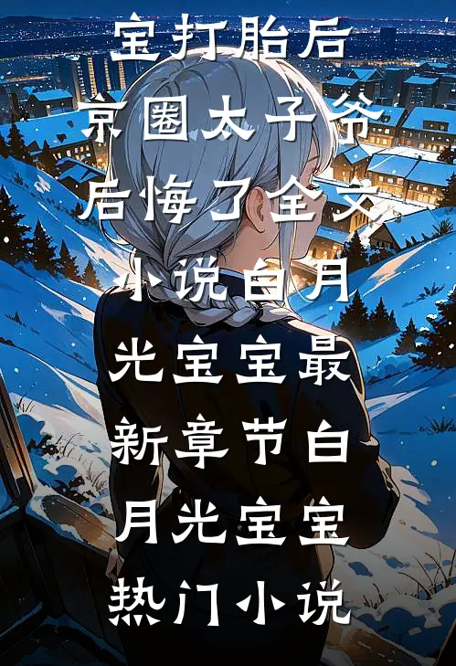打胎后,京圈太子爷后悔了全文小说白月光宝宝最新章节
