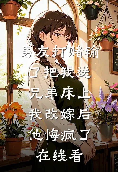 男友打赌输了把我送兄弟床上，我改嫁后他悔疯了在线看
