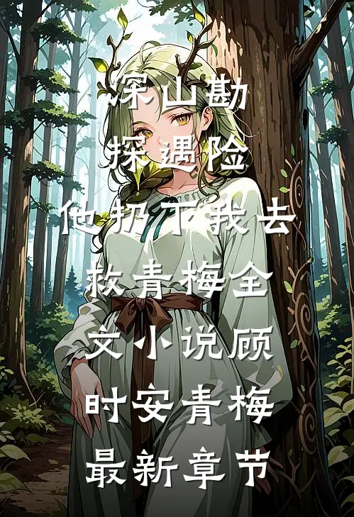 深山勘探遇险，他扔下我去救青梅全文小说顾时安青梅最新章节