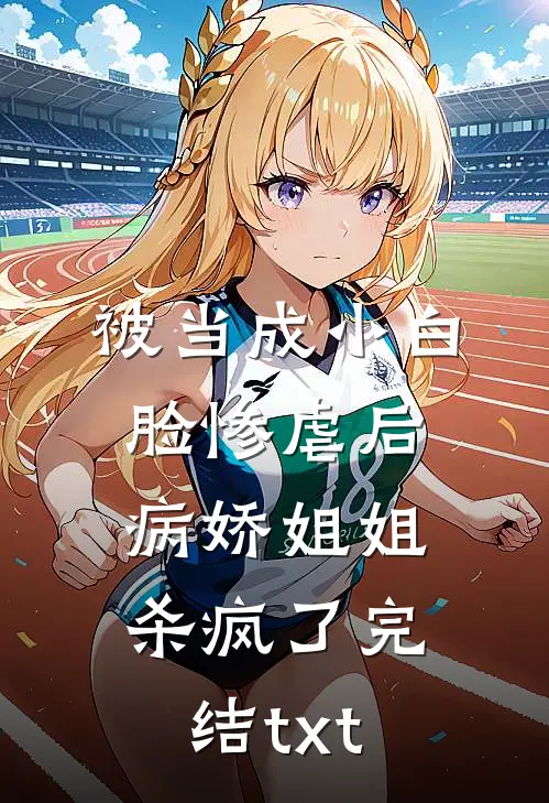 被当成小白脸惨虐后，病娇姐姐杀疯了完结txt