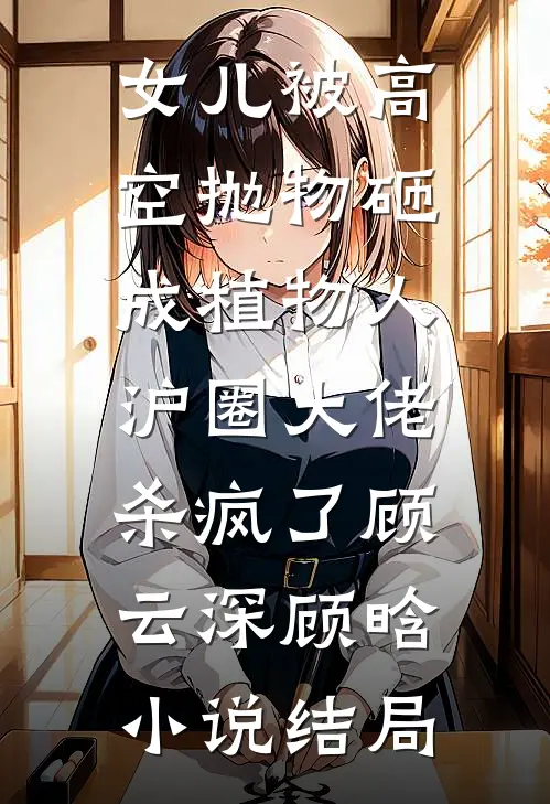 女儿被高空抛物砸成植物人，沪圈大佬杀疯了顾云深顾晗小说结局