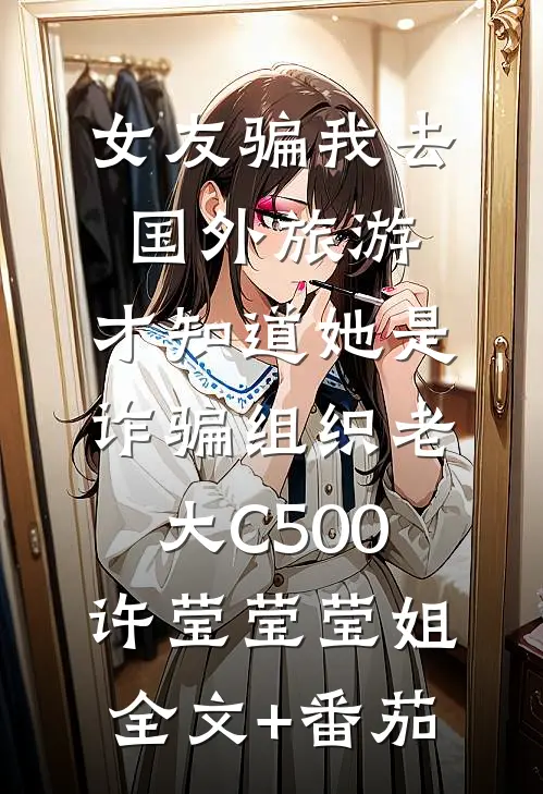 女友骗我去国外旅游，才知道她是诈骗组织老大C500许莹莹莹姐全文+番茄