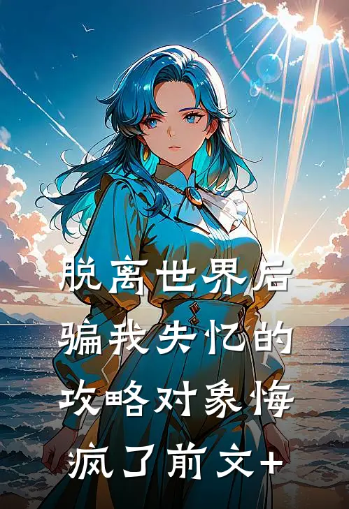 脱离世界后，骗我失忆的攻略对象悔疯了前文+