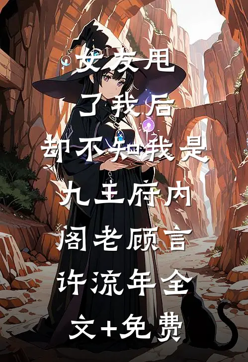 女友甩了我后，却不知我是九王府内阁老顾言许流年全文+免费