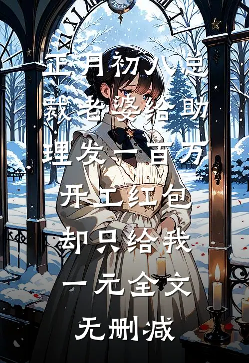 正月初八总裁老婆给助理发一百万开工红包，却只给我一元全文无删减