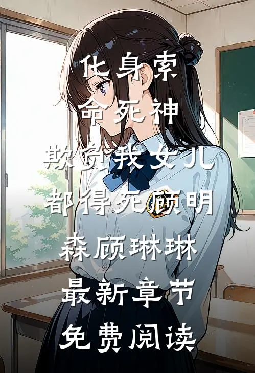 化身索命死神，欺负我女儿都得死顾明森顾琳琳最新章节免费阅读