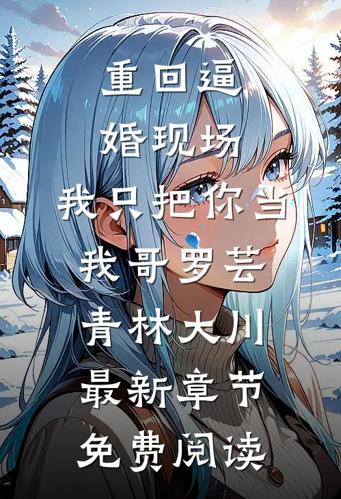 重回逼婚现场，我只把你当我哥罗芸青林大川最新章节免费阅读