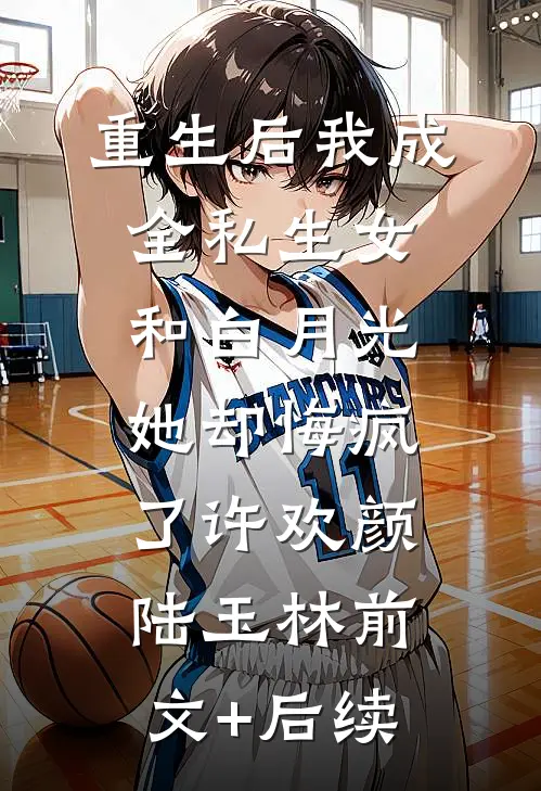 重生后我成全私生女和白月光，她却悔疯了许欢颜陆玉林前文+后续
