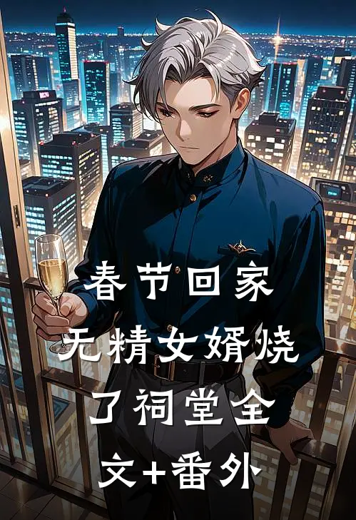 春节回家，无精女婿烧了祠堂全文+番外