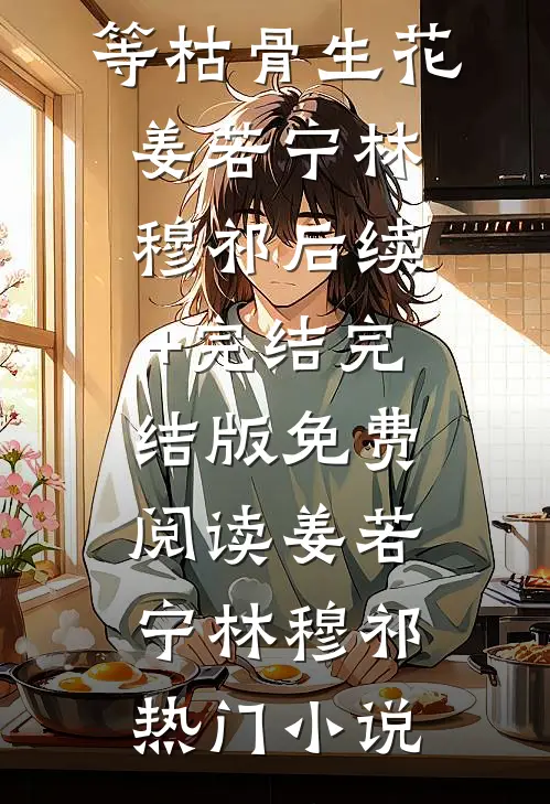 洗半生浮华,等枯骨生花姜若宁林穆祁后续+完结